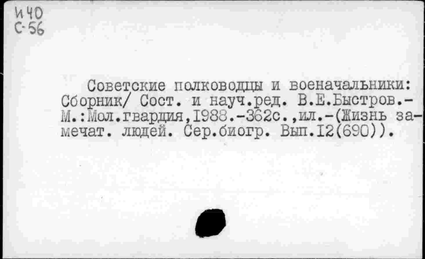 ﻿ичо
С-56
Советские полководцы и военачальники: Сборник/ Сост. и науч.ред. В.Е.Быстров.-М.:Мол.гвардия,1988.-362с.,ил.-(Жизнь залечат. людей. Сер.биогр. Выл.12(690)).